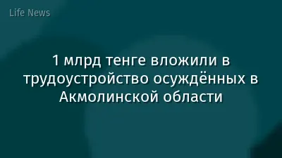 1 млрд тенге вложили в трудоустройство осуждённых в Акмолинской области