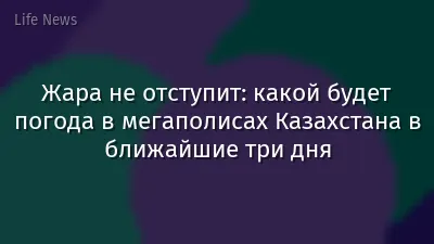 Жара не отступит: какой будет погода в мегаполисах Казахстана в ближайшие три дня