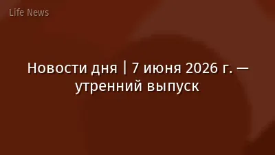 Новости дня | 7 июня 2026 г. — утренний выпуск