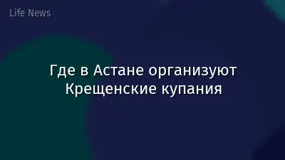 Где в Астане организуют Крещенские купания