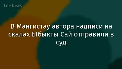 В Мангистау автора надписи на скалах Ыбыкты Сай отправили в суд