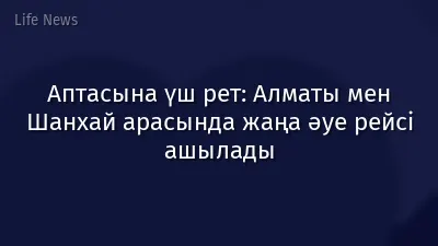 Аптасына үш рет: Алматы мен Шанхай арасында жаңа әуе рейсі ашылады