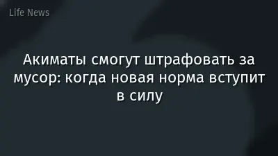 Акиматы смогут штрафовать за мусор: когда новая норма вступит в силу