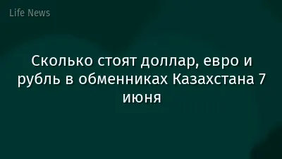 Сколько стоят доллар, евро и рубль в обменниках Казахстана 7 июня