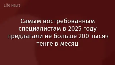 Самым востребованным специалистам в 2025 году предлагали не больше 200 тысяч тенге в месяц