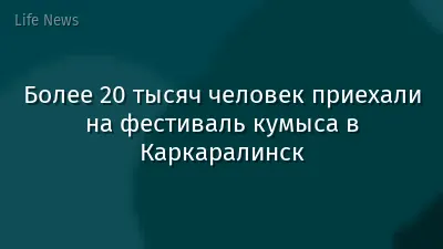 Более 20 тысяч человек приехали на фестиваль кумыса в Каркаралинск