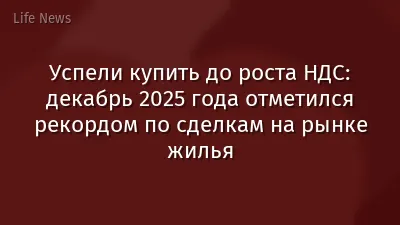 Успели купить до роста НДС: декабрь 2025 года отметился рекордом по сделкам на рынке жилья