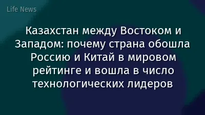 Казахстан между Востоком и Западом: почему страна обошла Россию и Китай в мировом рейтинге и вошла в число технологических лидеров