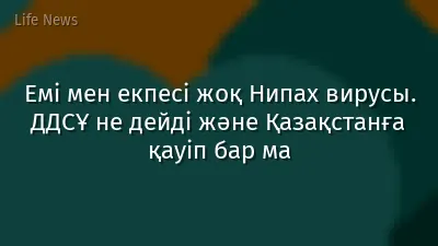 Емі мен екпесі жоқ Нипах вирусы. ДДСҰ не дейді және Қазақстанға қауіп бар ма