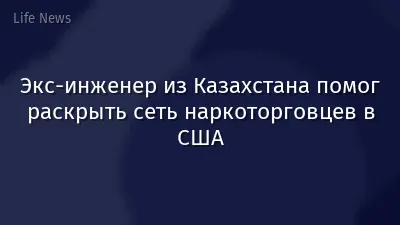 Экс-инженер из Казахстана помог раскрыть сеть наркоторговцев в США