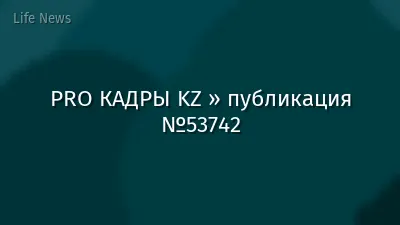 PRO КАДРЫ KZ » публикация №53742