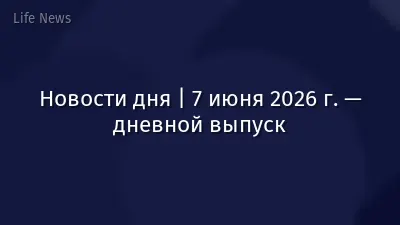 Новости дня | 7 июня 2026 г. — дневной выпуск