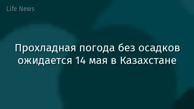 Прохладная погода без осадков ожидается 14 мая в Казахстане