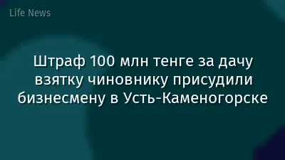 Штраф 100 млн тенге за дачу взятку чиновнику присудили бизнесмену в Усть-Каменогорске