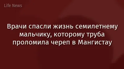 Врачи спасли жизнь семилетнему мальчику, которому труба проломила череп в Мангистау