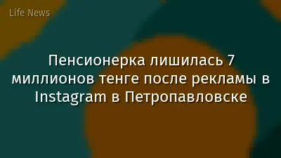 Пенсионерка лишилась 7 миллионов тенге после рекламы в Instagram в Петропавловске