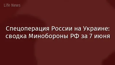 Спецоперация России на Украине: сводка Минобороны РФ за 7 июня