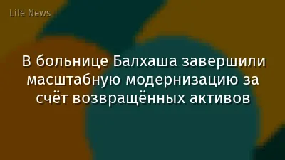 В больнице Балхаша завершили масштабную модернизацию за счёт возвращённых активов