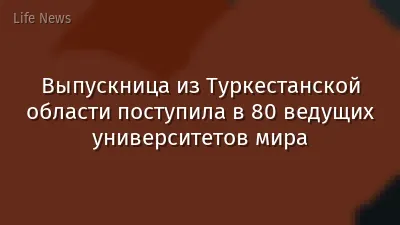 Выпускница из Туркестанской области поступила в 80 ведущих университетов мира