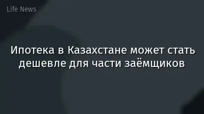 Ипотека в Казахстане может стать дешевле для части заёмщиков