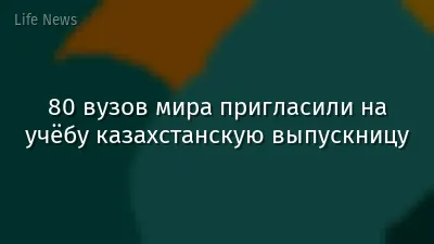 80 вузов мира пригласили на учёбу казахстанскую выпускницу