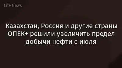 Казахстан, Россия и другие страны ОПЕК+ решили увеличить предел добычи нефти с июля