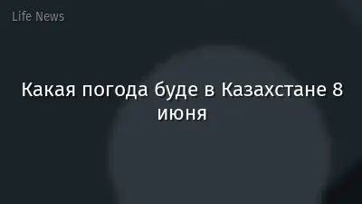 Какая погода буде в Казахстане 8 июня