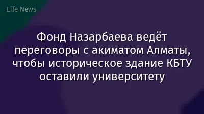 Фонд Назарбаева ведёт переговоры с акиматом Алматы, чтобы историческое здание КБТУ оставили университету
