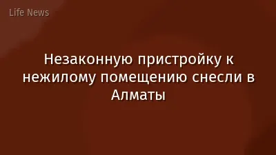 Незаконную пристройку к нежилому помещению снесли в Алматы