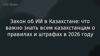 Закон об ИИ в Казахстане: что важно знать всем казахстанцам о правилах и штрафах в 2026 году