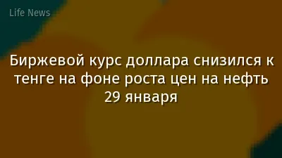 Биржевой курс доллара снизился к тенге на фоне роста цен на нефть 29 января