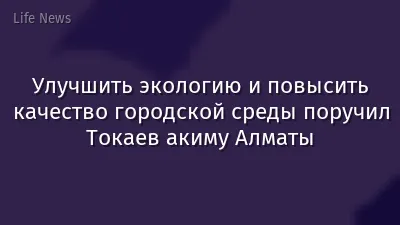 Улучшить экологию и повысить качество городской среды поручил Токаев акиму Алматы