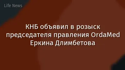 КНБ объявил в розыск председателя правления OrdaMed Еркина Длимбетова