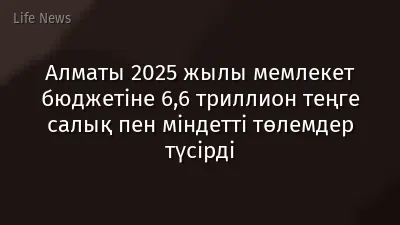 Алматы 2025 жылы мемлекет бюджетіне 6,6 триллион теңге салық пен міндетті төлемдер түсірді