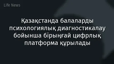 Қазақстанда балаларды психологиялық диагностикалау бойынша бірыңғай цифрлық платформа құрылады