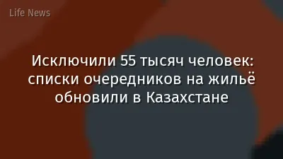 Исключили 55 тысяч человек: списки очередников на жильё обновили в Казахстане