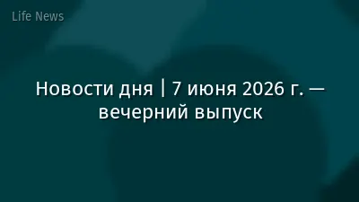 Новости дня | 7 июня 2026 г. — вечерний выпуск