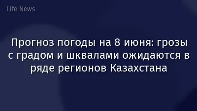 Прогноз погоды на 8 июня: грозы с градом и шквалами ожидаются в ряде регионов Казахстана