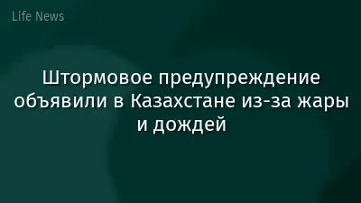 Штормовое предупреждение объявили в Казахстане из-за жары и дождей