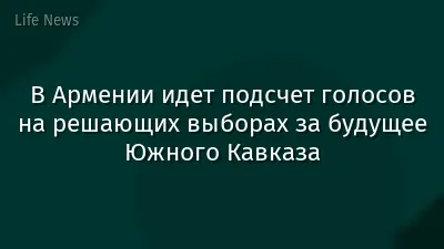 В Армении идет подсчет голосов на решающих выборах за будущее Южного Кавказа