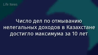 Число дел по отмыванию нелегальных доходов в Казахстане достигло максимума за 10 лет