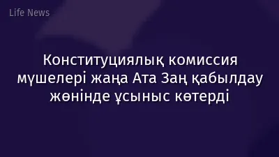 Конституциялық комиссия мүшелері жаңа Ата Заң қабылдау жөнінде ұсыныс көтерді