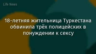 18-летняя жительница Туркестана обвинила трёх полицейских в понуждении к сексу