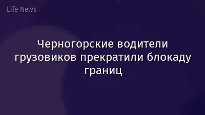 Черногорские водители грузовиков прекратили блокаду границ
