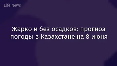 Жарко и без осадков: прогноз погоды в Казахстане на 8 июня