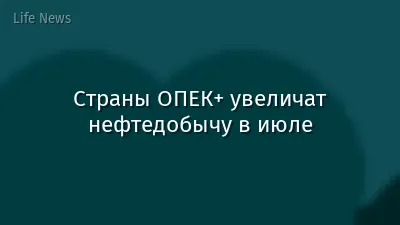 Страны ОПЕК+ увеличат нефтедобычу в июле