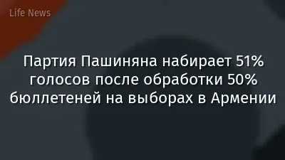 Партия Пашиняна набирает 51% голосов после обработки 50% бюллетеней на выборах в Армении