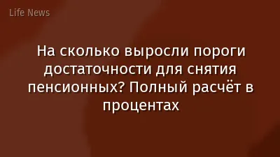 На сколько выросли пороги достаточности для снятия пенсионных? Полный расчёт в процентах