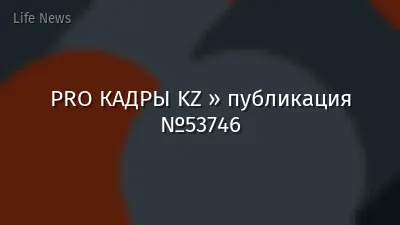 PRO КАДРЫ KZ » публикация №53746