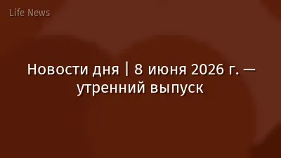 Новости дня | 8 июня 2026 г. — утренний выпуск